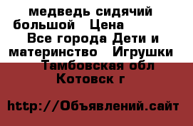 медведь сидячий, большой › Цена ­ 2 000 - Все города Дети и материнство » Игрушки   . Тамбовская обл.,Котовск г.